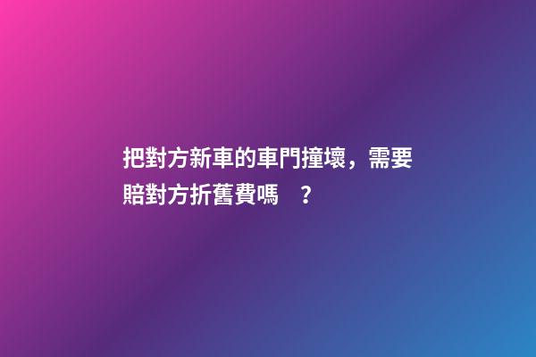 把對方新車的車門撞壞，需要賠對方折舊費嗎？